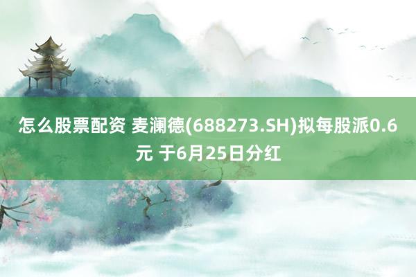 怎么股票配资 麦澜德(688273.SH)拟每股派0.6元 于6月25日分红