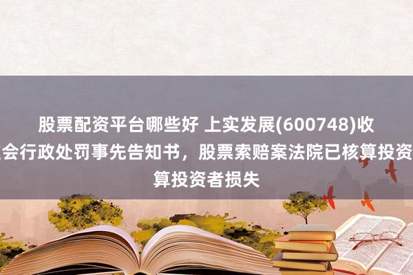 股票配资平台哪些好 上实发展(600748)收到证监会行政处罚事先告知书，股票索赔案法院已核算投资者损失