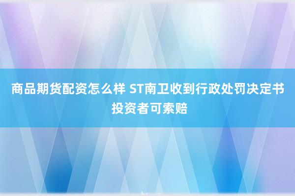 商品期货配资怎么样 ST南卫收到行政处罚决定书 投资者可索赔