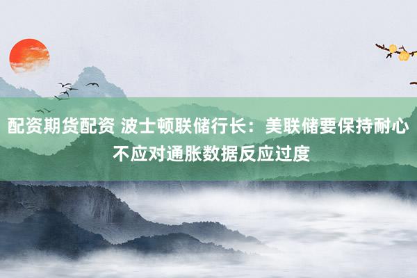 配资期货配资 波士顿联储行长：美联储要保持耐心 不应对通胀数据反应过度