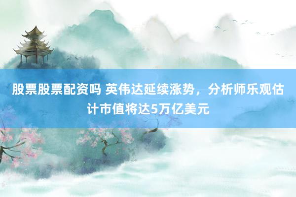 股票股票配资吗 英伟达延续涨势，分析师乐观估计市值将达5万亿美元