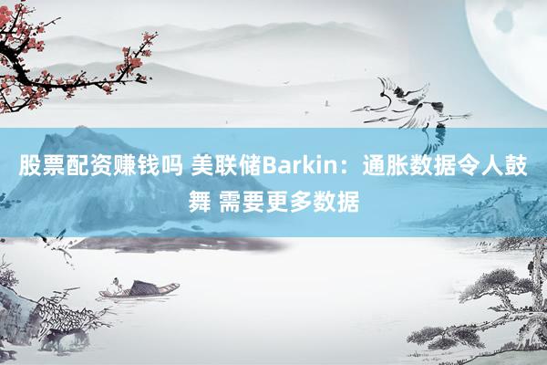 股票配资赚钱吗 美联储Barkin：通胀数据令人鼓舞 需要更多数据