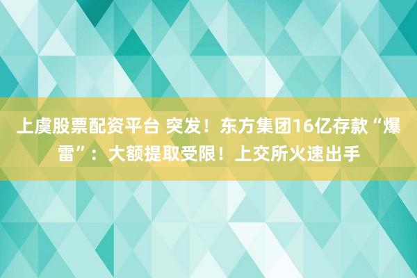 上虞股票配资平台 突发！东方集团16亿存款“爆雷”：大额提取受限！上交所火速出手