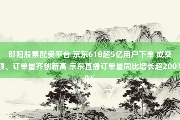 邵阳股票配资平台 京东618超5亿用户下单 成交额、订单量齐创新高 京东直播订单量同比增长超200%