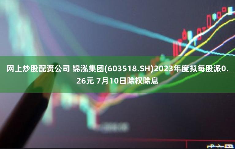 网上炒股配资公司 锦泓集团(603518.SH)2023年度拟每股派0.26元 7月10日除权除息