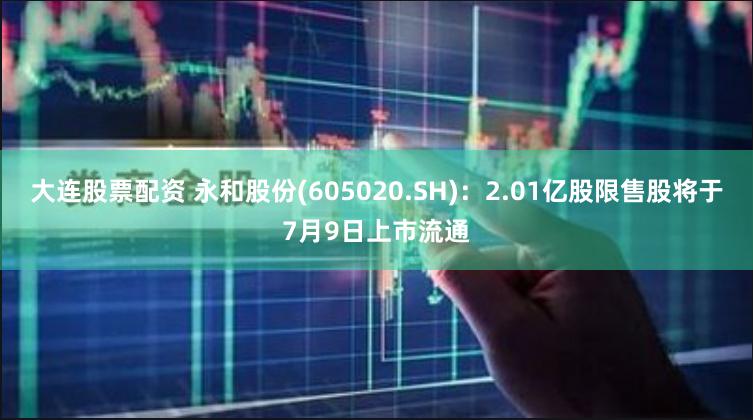 大连股票配资 永和股份(605020.SH)：2.01亿股限售股将于7月9日上市流通