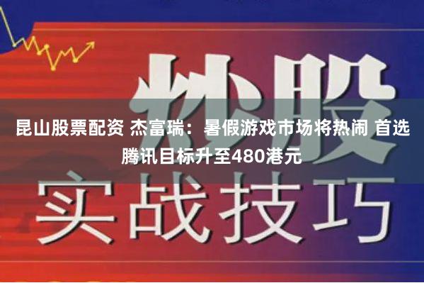 昆山股票配资 杰富瑞：暑假游戏市场将热闹 首选腾讯目标升至480港元