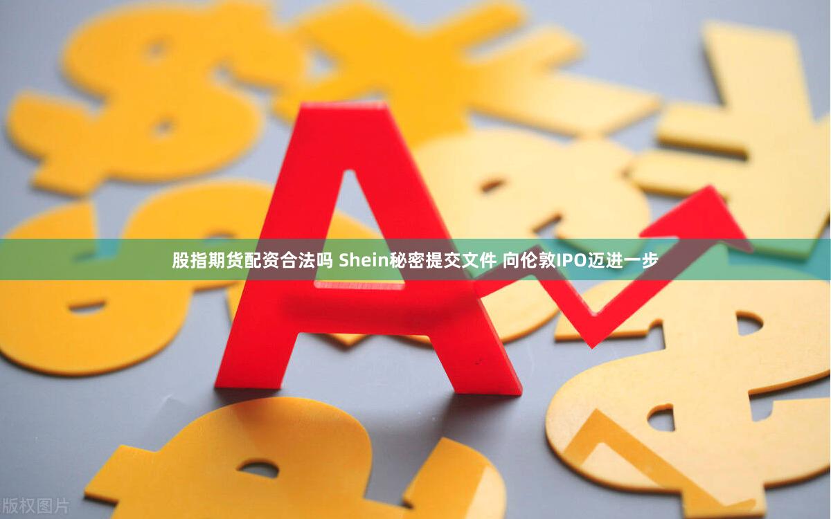 股指期货配资合法吗 Shein秘密提交文件 向伦敦IPO迈进一步