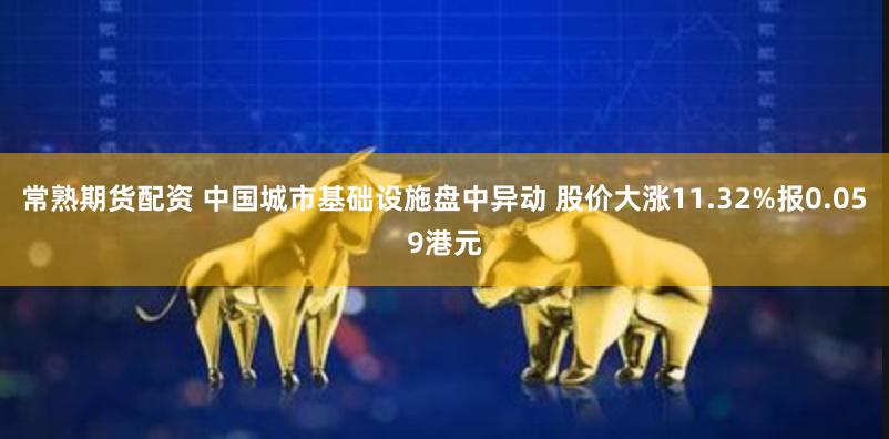 常熟期货配资 中国城市基础设施盘中异动 股价大涨11.32%报0.059港元