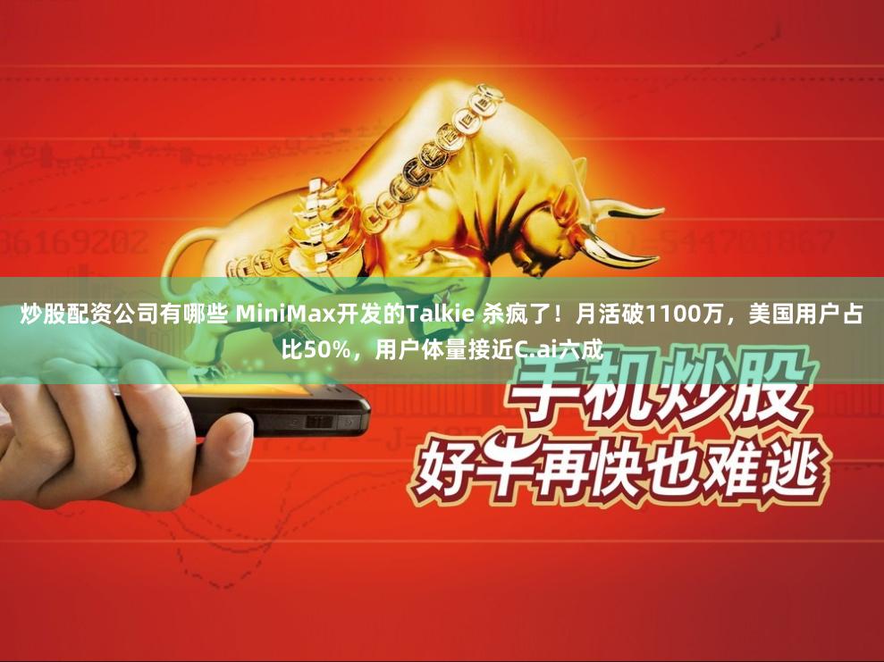 炒股配资公司有哪些 MiniMax开发的Talkie 杀疯了！月活破1100万，美国用户占比50%，用户体量接近C.ai六成