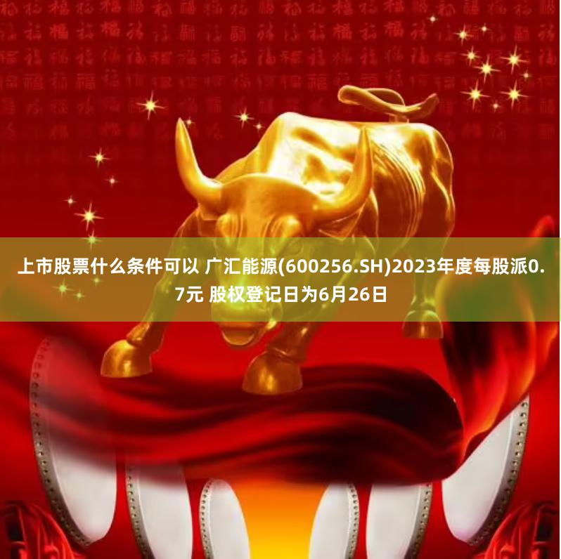 上市股票什么条件可以 广汇能源(600256.SH)2023年度每股派0.7元 股权登记日为6月26日