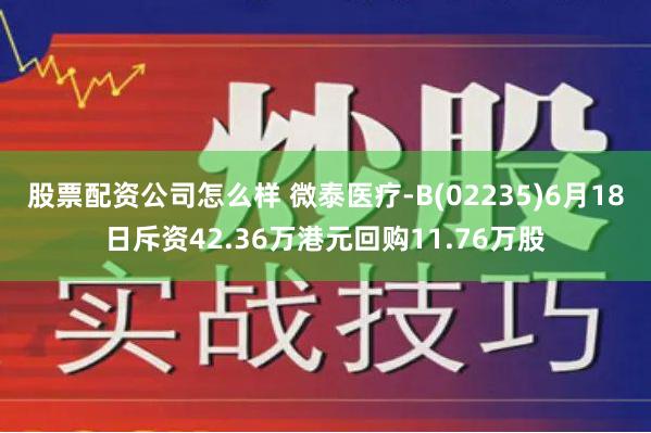 股票配资公司怎么样 微泰医疗-B(02235)6月18日斥资42.36万港元回购11.76万股