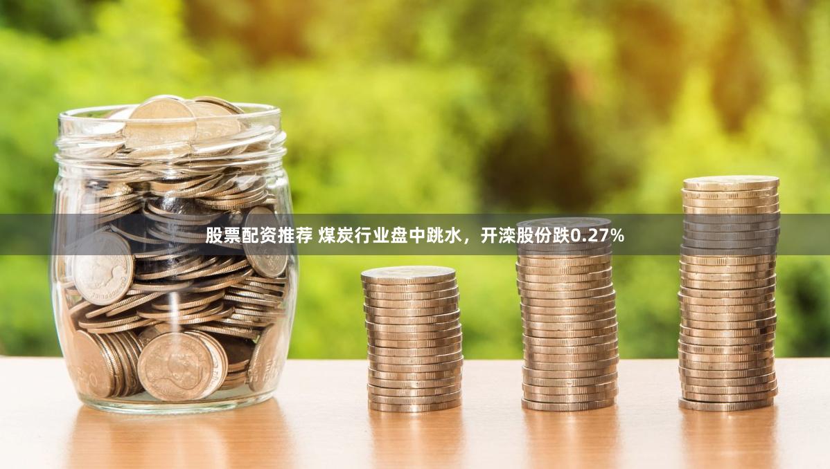 股票配资推荐 煤炭行业盘中跳水，开滦股份跌0.27%