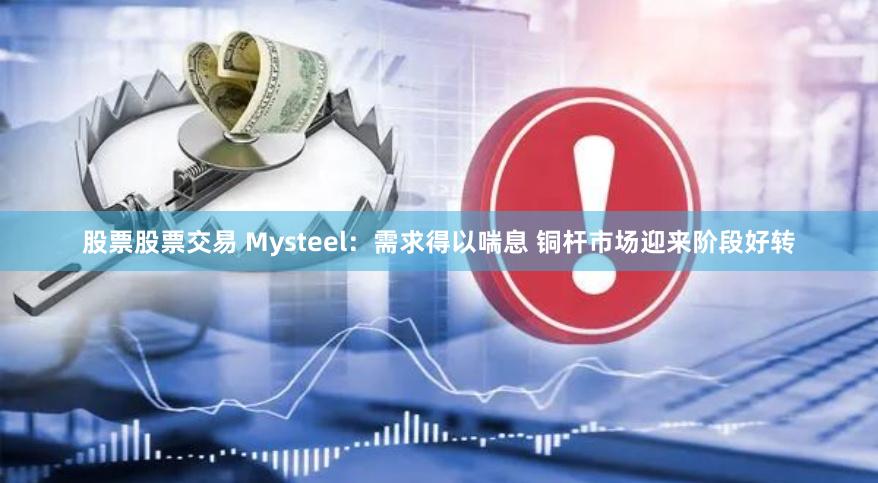 股票股票交易 Mysteel：需求得以喘息 铜杆市场迎来阶段好转