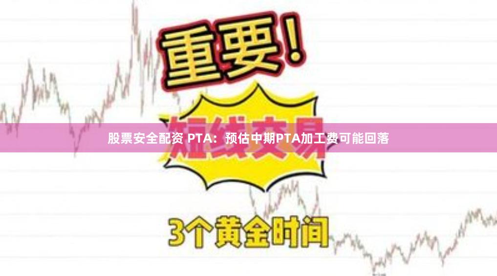 股票安全配资 PTA：预估中期PTA加工费可能回落