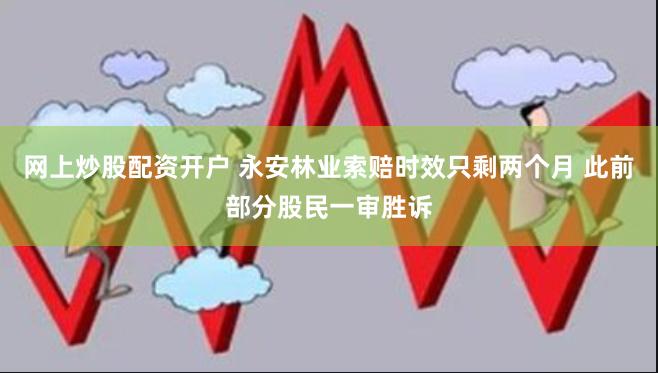 网上炒股配资开户 永安林业索赔时效只剩两个月 此前部分股民一审胜诉