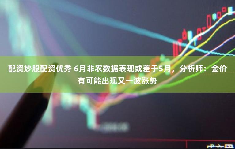 配资炒股配资优秀 6月非农数据表现或差于5月，分析师：金价有可能出现又一波涨势