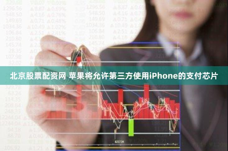 北京股票配资网 苹果将允许第三方使用iPhone的支付芯片