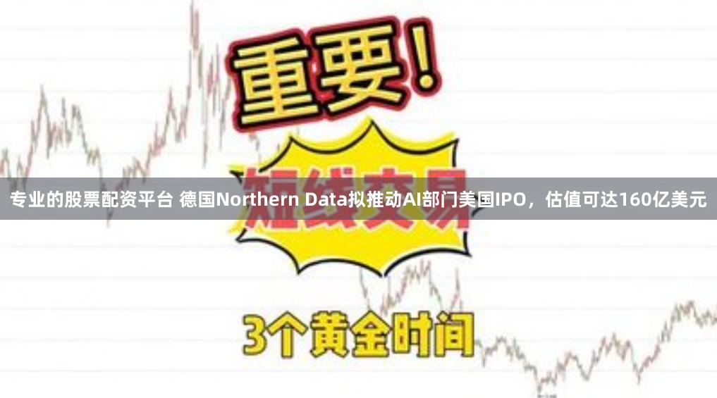 专业的股票配资平台 德国Northern Data拟推动AI部门美国IPO，估值可达160亿美元