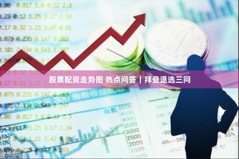 股票配资走势图 热点问答｜拜登退选三问