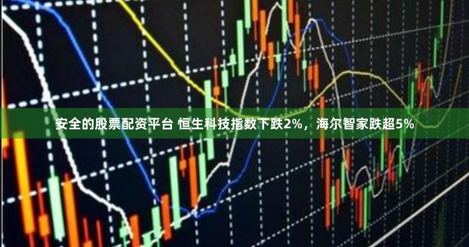 安全的股票配资平台 恒生科技指数下跌2%，海尔智家跌超5%