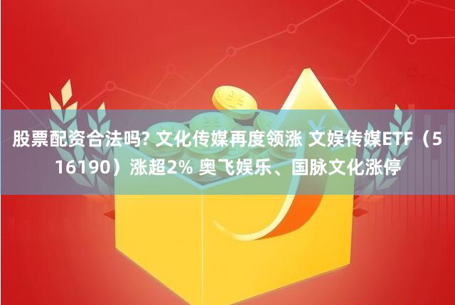 股票配资合法吗? 文化传媒再度领涨 文娱传媒ETF（516190）涨超2% 奥飞娱乐、国脉文化涨停