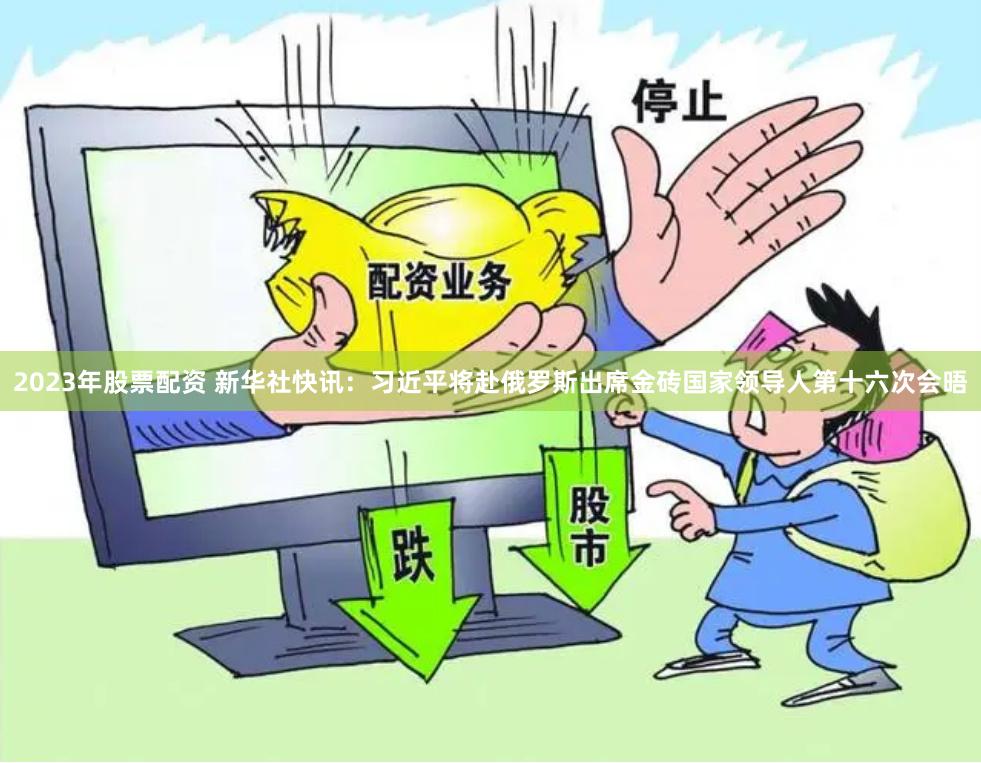 2023年股票配资 新华社快讯：习近平将赴俄罗斯出席金砖国家领导人第十六次会晤