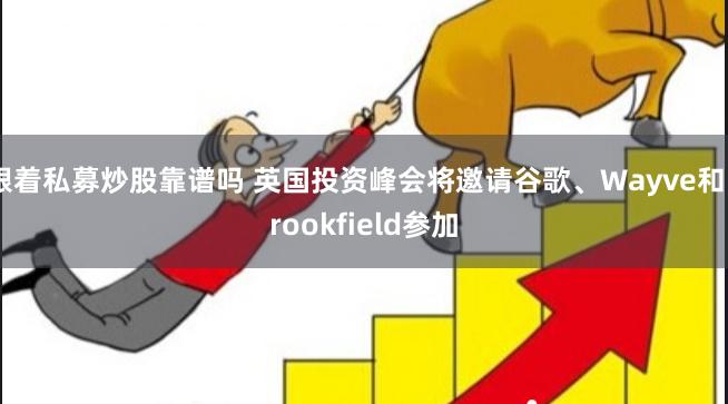 跟着私募炒股靠谱吗 英国投资峰会将邀请谷歌、Wayve和Brookfield参加