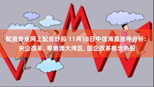 配资专业网上配资炒股 11月18日中信海直涨停分析: 央企改革, 粤港澳大湾区, 国企改革概念热股