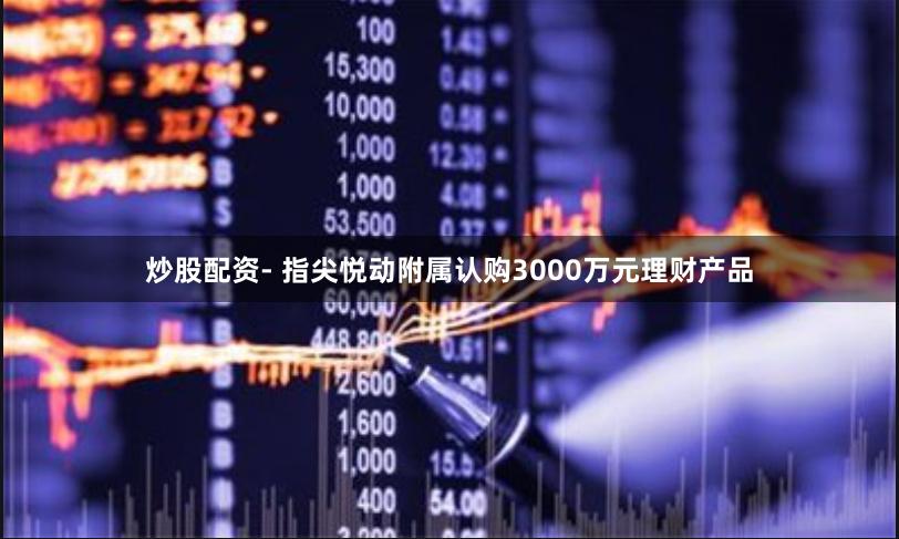 炒股配资- 指尖悦动附属认购3000万元理财产品