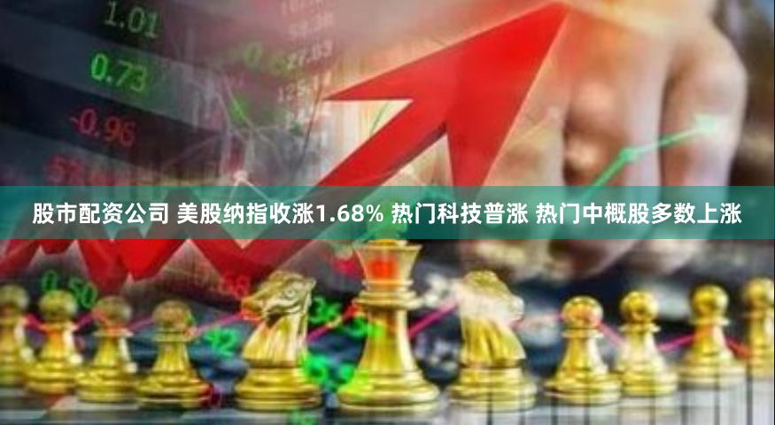 股市配资公司 美股纳指收涨1.68% 热门科技普涨 热门中概股多数上涨