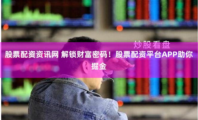 股票配资资讯网 解锁财富密码！股票配资平台APP助你掘金