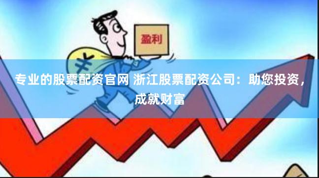 专业的股票配资官网 浙江股票配资公司：助您投资，成就财富