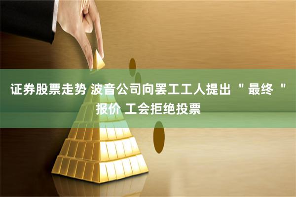 证券股票走势 波音公司向罢工工人提出 ＂最终 ＂报价 工会拒绝投票