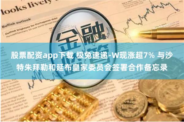 股票配资app下载 极兔速递-W现涨超7% 与沙特朱拜勒和延布皇家委员会签署合作备忘录