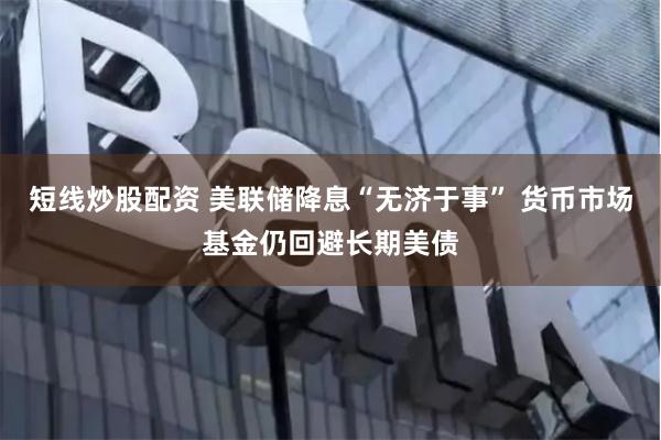 短线炒股配资 美联储降息“无济于事” 货币市场基金仍回避长期美债