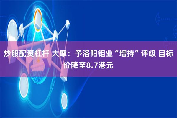 炒股配资杠杆 大摩：予洛阳钼业“增持”评级 目标价降至8.7港元