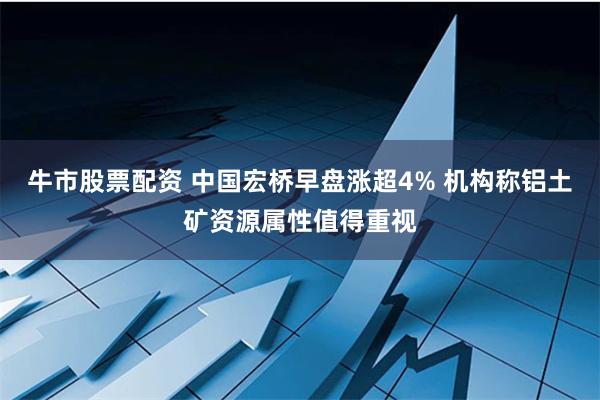 牛市股票配资 中国宏桥早盘涨超4% 机构称铝土矿资源属性值得重视