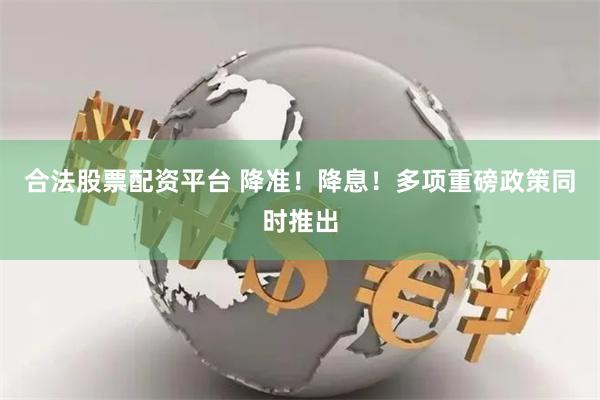 合法股票配资平台 降准！降息！多项重磅政策同时推出