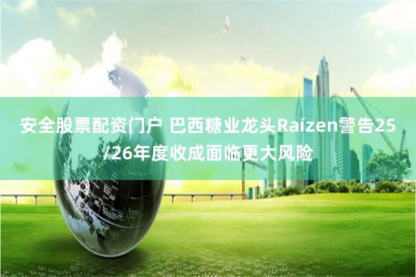 安全股票配资门户 巴西糖业龙头Raízen警告25/26年度收成面临更大风险