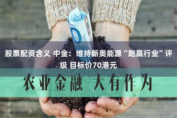 股票配资含义 中金：维持新奥能源“跑赢行业”评级 目标价70港元