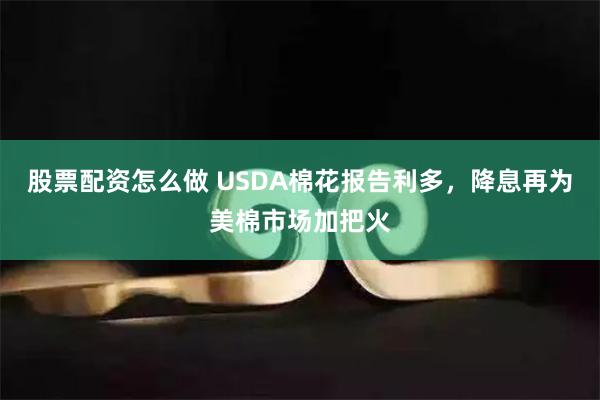 股票配资怎么做 USDA棉花报告利多，降息再为美棉市场加把火