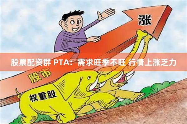 股票配资群 PTA：需求旺季不旺 行情上涨乏力