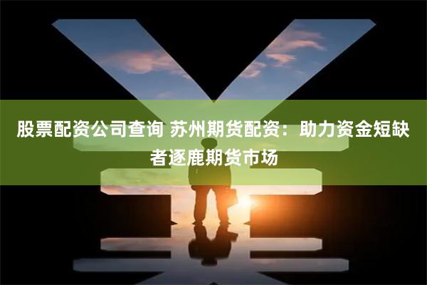 股票配资公司查询 苏州期货配资：助力资金短缺者逐鹿期货市场