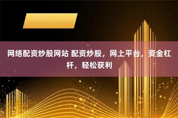 网络配资炒股网站 配资炒股，网上平台，资金杠杆，轻松获利