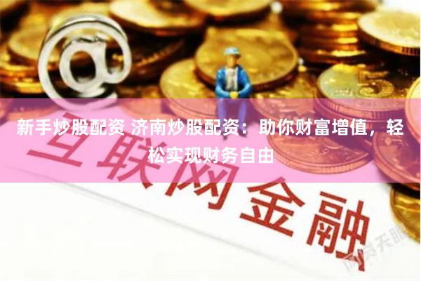 新手炒股配资 济南炒股配资：助你财富增值，轻松实现财务自由