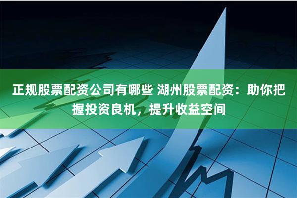 正规股票配资公司有哪些 湖州股票配资：助你把握投资良机，提升收益空间