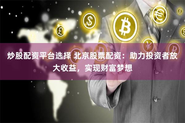 炒股配资平台选择 北京股票配资：助力投资者放大收益，实现财富梦想