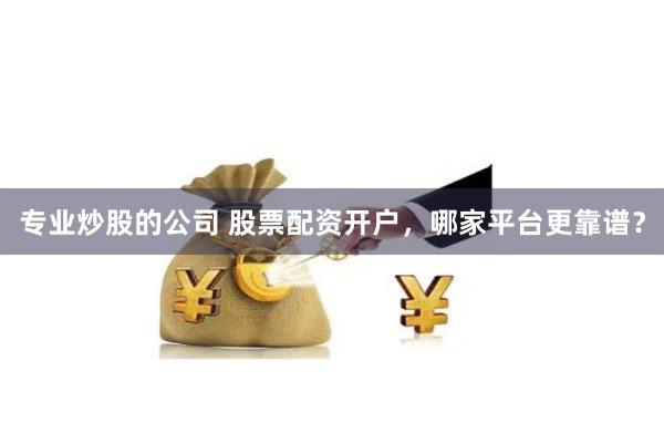 专业炒股的公司 股票配资开户，哪家平台更靠谱？