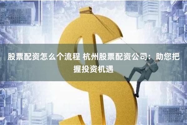 股票配资怎么个流程 杭州股票配资公司：助您把握投资机遇